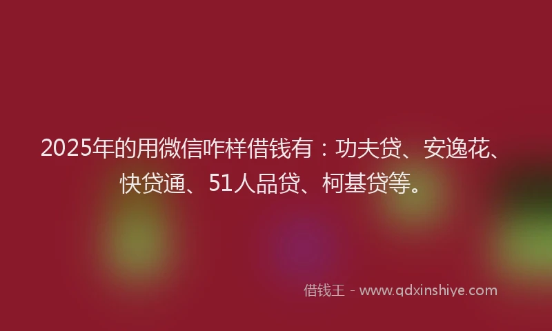 2025年的用微信咋样借钱有：功夫贷、安逸花、快贷通、51人品贷、柯基贷等。