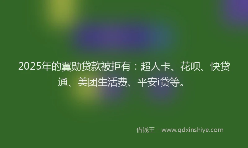 2025年的翼勋贷款被拒有：超人卡、花呗、快贷通、美团生活费、平安i贷等。