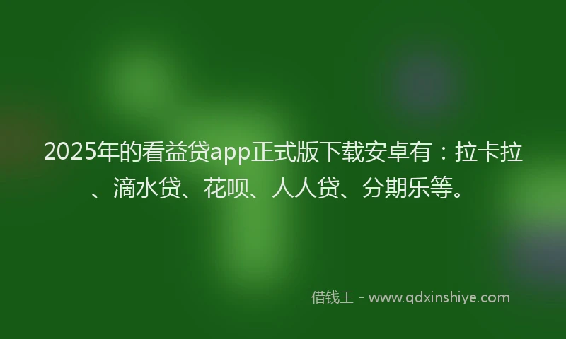 2025年的看益贷app正式版下载安卓有：拉卡拉、滴水贷、花呗、人人贷、分期乐等。