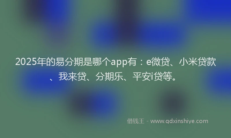 2025年的易分期是哪个app有：e微贷、小米贷款、我来贷、分期乐、平安i贷等。