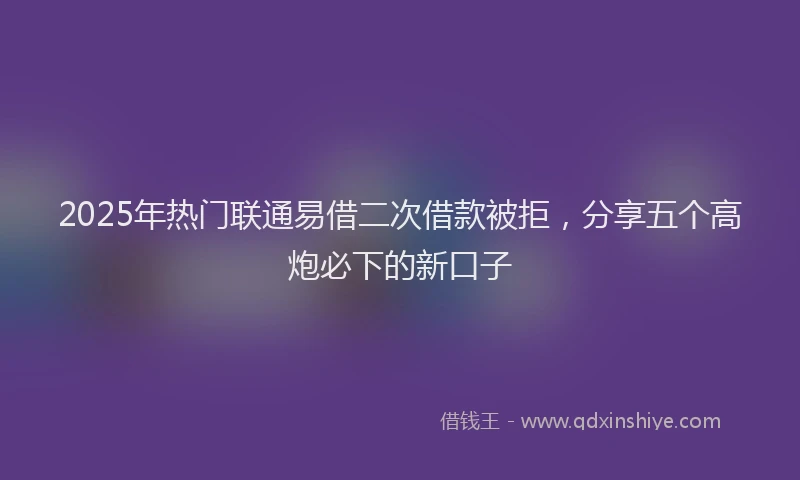 2025年热门联通易借二次借款被拒，分享五个高炮必下的新口子