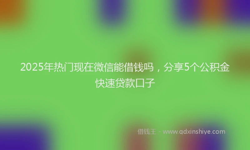 2025年热门现在微信能借钱吗，分享5个公积金快速贷款口子