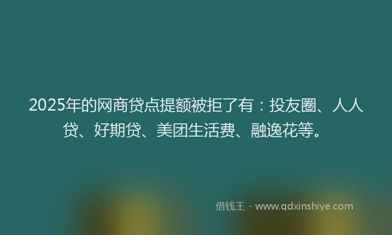 2025年的网商贷点提额被拒了有：投友圈、人人贷、好期贷、美团生活费、融逸花等。
