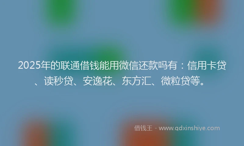 2025年的联通借钱能用微信还款吗有：信用卡贷、读秒贷、安逸花、东方汇、微粒贷等。