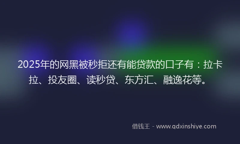 2025年的网黑被秒拒还有能贷款的口子有：拉卡拉、投友圈、读秒贷、东方汇、融逸花等。