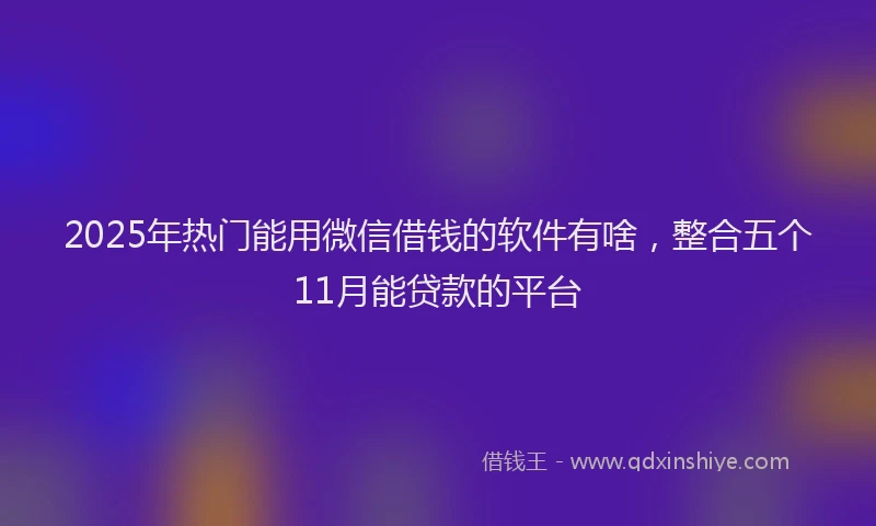 2025年热门能用微信借钱的软件有啥，整合五个11月能贷款的平台