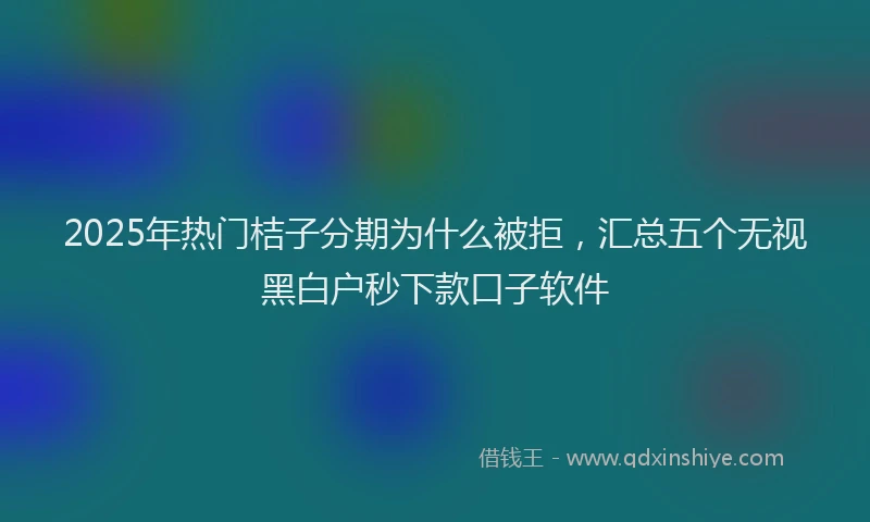2025年热门桔子分期为什么被拒，汇总五个无视黑白户秒下款口子软件