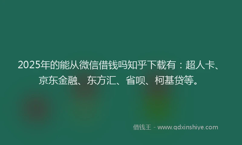 2025年的能从微信借钱吗知乎下载有：超人卡、京东金融、东方汇、省呗、柯基贷等。