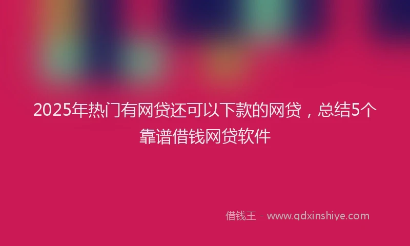 2025年热门有网贷还可以下款的网贷，总结5个靠谱借钱网贷软件