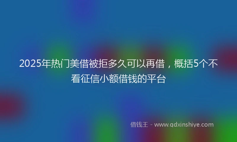 2025年热门美借被拒多久可以再借，概括5个不看征信小额借钱的平台