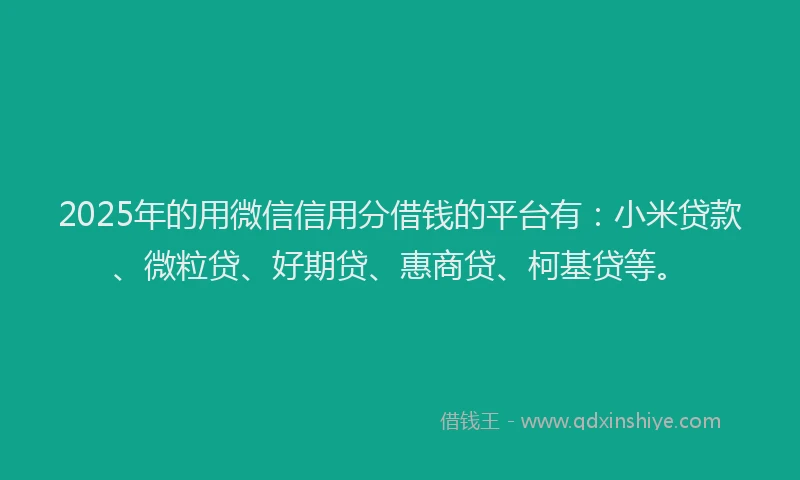 2025年的用微信信用分借钱的平台有：小米贷款、微粒贷、好期贷、惠商贷、柯基贷等。