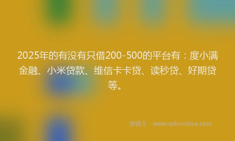 2025年的有没有只借200-500的平台有：度小满金融、小米贷款、维信卡卡贷、读秒贷、好期贷等。