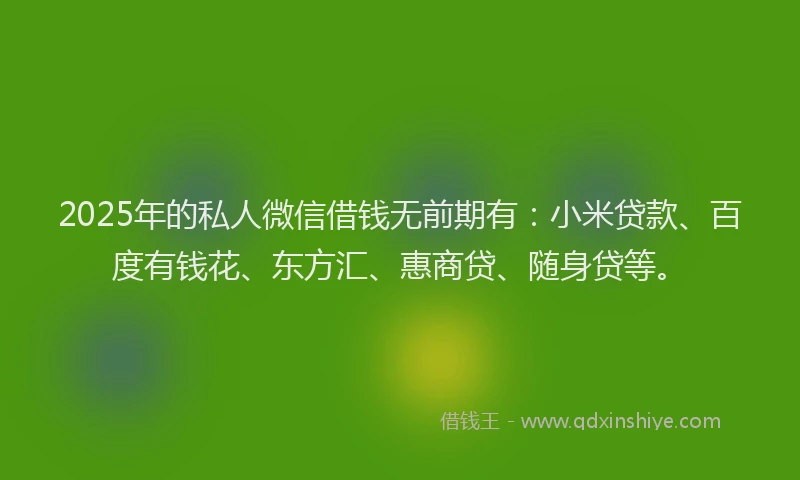 2025年的私人微信借钱无前期有：小米贷款、百度有钱花、东方汇、惠商贷、随身贷等。