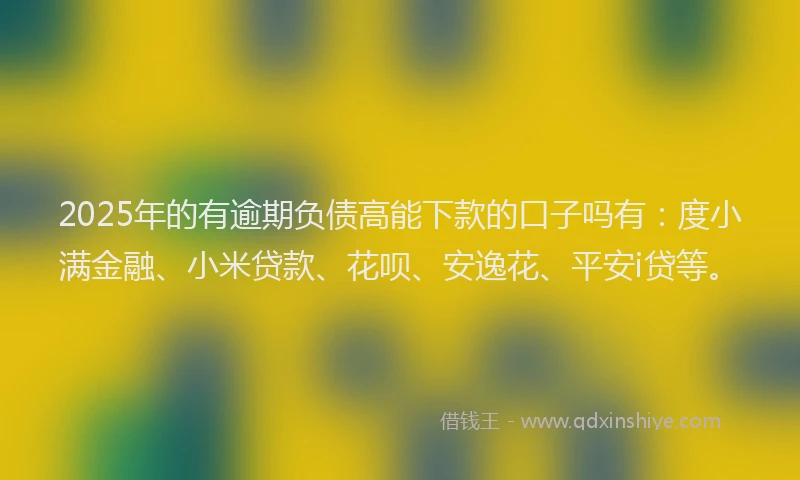 2025年的有逾期负债高能下款的口子吗有：度小满金融、小米贷款、花呗、安逸花、平安i贷等。