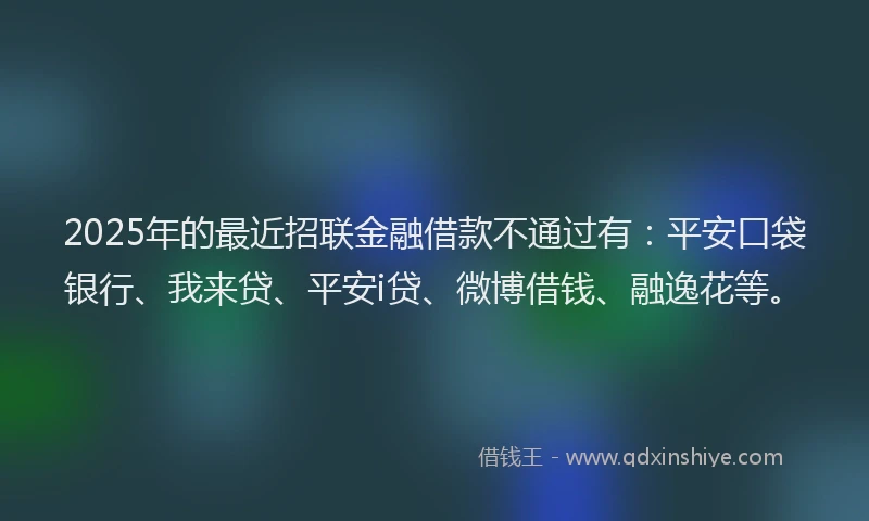 2025年的最近招联金融借款不通过有：平安口袋银行、我来贷、平安i贷、微博借钱、融逸花等。