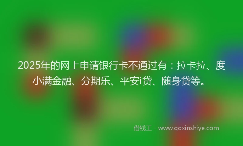 2025年的网上申请银行卡不通过有：拉卡拉、度小满金融、分期乐、平安i贷、随身贷等。
