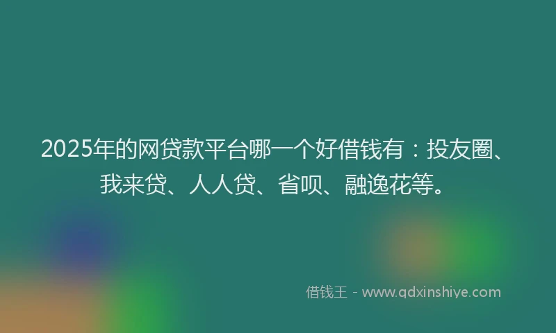 2025年的网贷款平台哪一个好借钱有：投友圈、我来贷、人人贷、省呗、融逸花等。