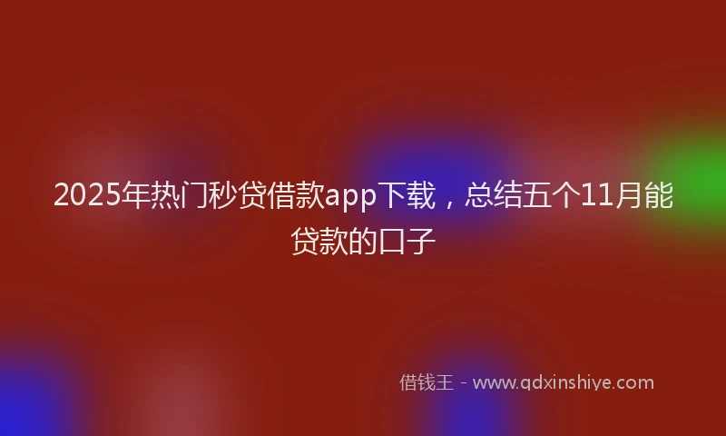 2025年热门秒贷借款app下载，总结五个11月能贷款的口子