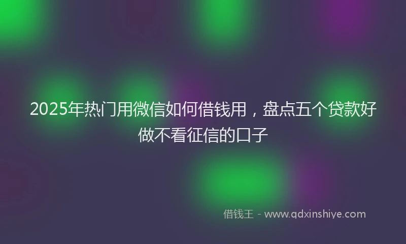 2025年热门用微信如何借钱用，盘点五个贷款好做不看征信的口子