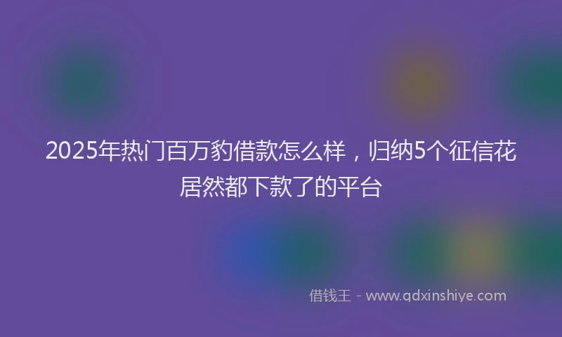 2025年热门百万豹借款怎么样，归纳5个征信花居然都下款了的平台