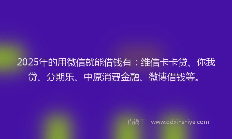 2025年的用微信就能借钱有：维信卡卡贷、你我贷、分期乐、中原消费金融、微博借钱等。