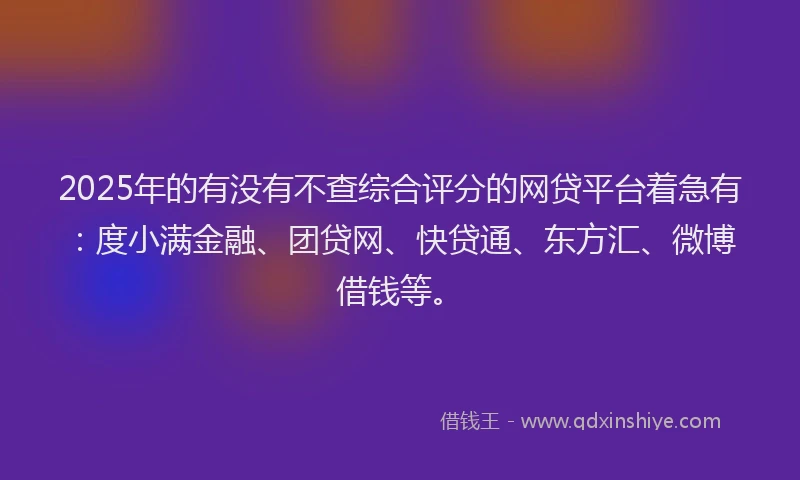 2025年的有没有不查综合评分的网贷平台着急有：度小满金融、团贷网、快贷通、东方汇、微博借钱等。