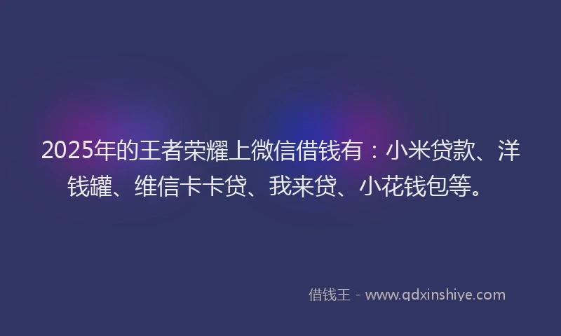 2025年的王者荣耀上微信借钱有：小米贷款、洋钱罐、维信卡卡贷、我来贷、小花钱包等。