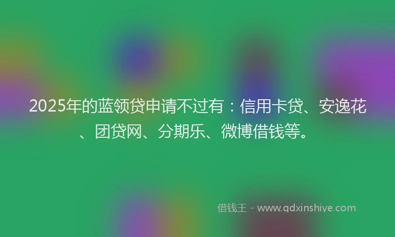 2025年的蓝领贷申请不过有：信用卡贷、安逸花、团贷网、分期乐、微博借钱等。