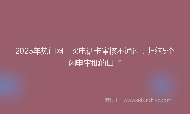 2025年热门网上买电话卡审核不通过，归纳5个闪电审批的口子