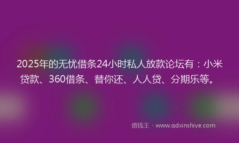2025年的无忧借条24小时私人放款论坛有：小米贷款、360借条、替你还、人人贷、分期乐等。