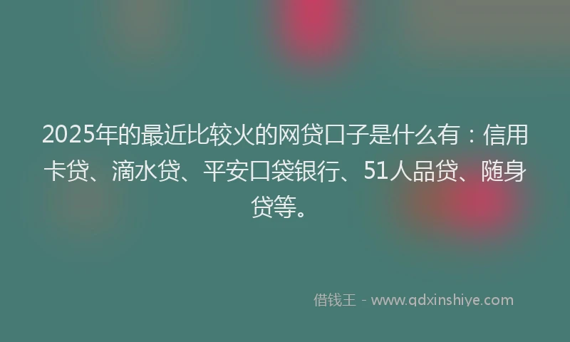 2025年的最近比较火的网贷口子是什么有：信用卡贷、滴水贷、平安口袋银行、51人品贷、随身贷等。