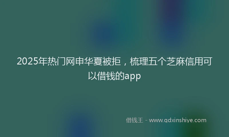 2025年热门网申华夏被拒，梳理五个芝麻信用可以借钱的app