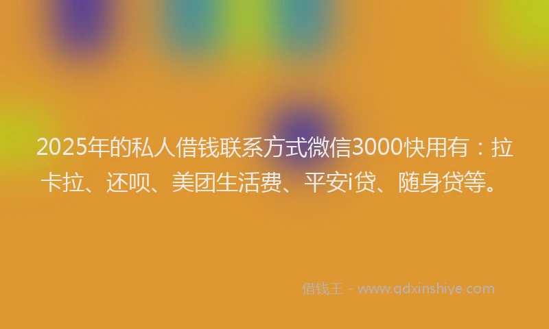2025年的私人借钱联系方式微信3000快用有：拉卡拉、还呗、美团生活费、平安i贷、随身贷等。