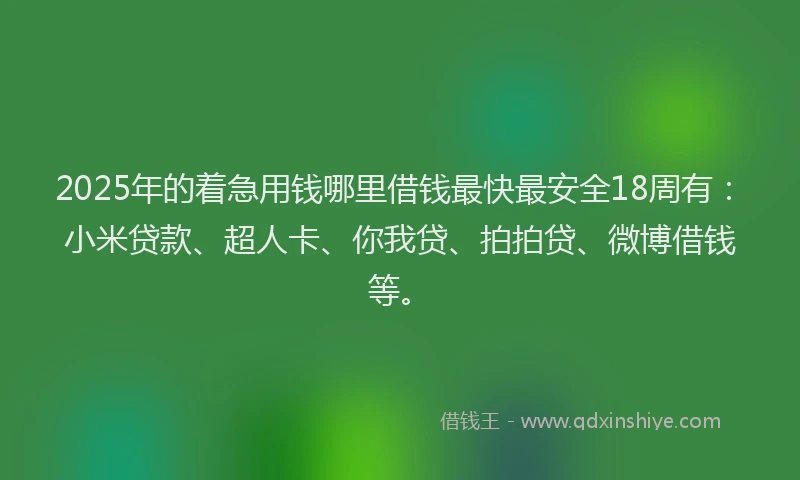 2025年的着急用钱哪里借钱最快最安全18周有：小米贷款、超人卡、你我贷、拍拍贷、微博借钱等。