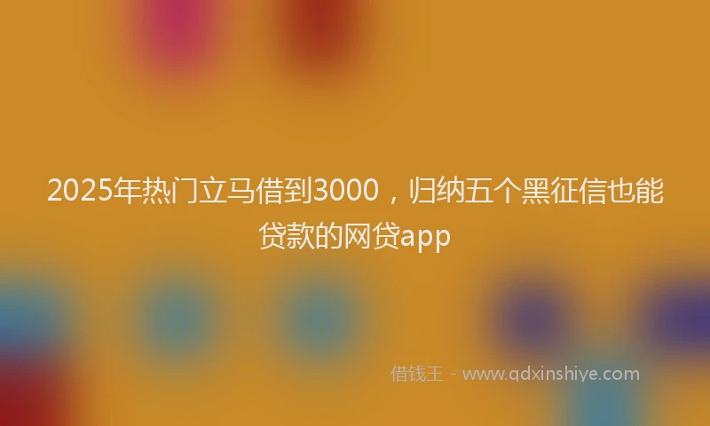 2025年热门立马借到3000，归纳五个黑征信也能贷款的网贷app