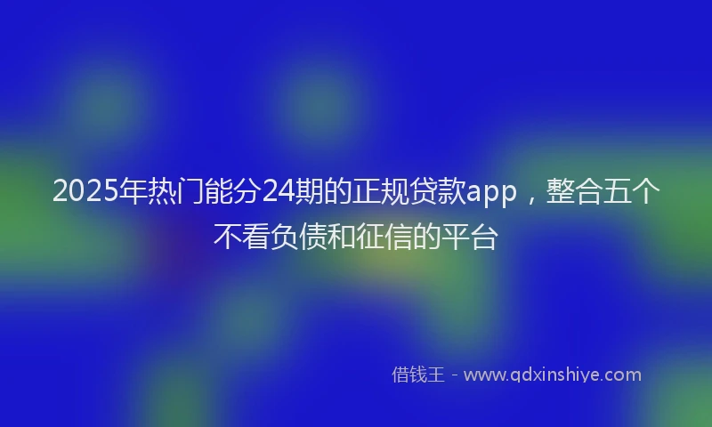 2025年热门能分24期的正规贷款app，整合五个不看负债和征信的平台