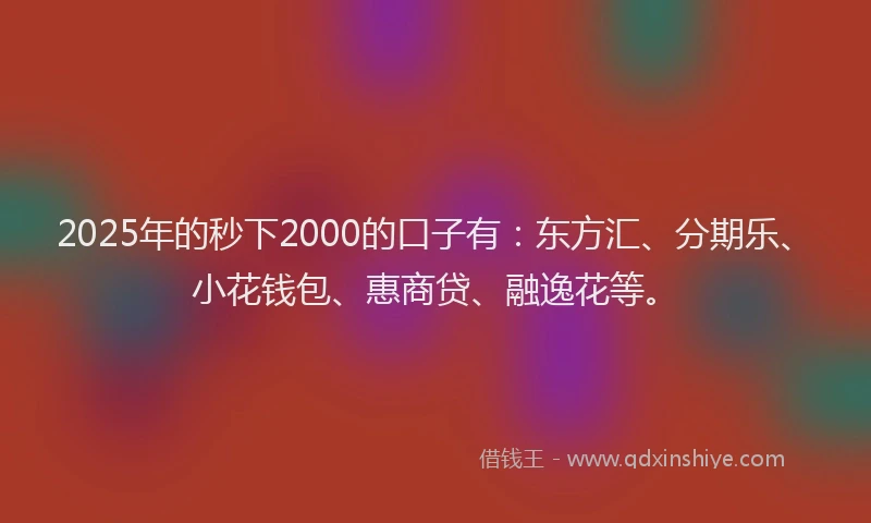 2025年的秒下2000的口子有：东方汇、分期乐、小花钱包、惠商贷、融逸花等。