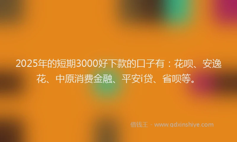 2025年的短期3000好下款的口子有：花呗、安逸花、中原消费金融、平安i贷、省呗等。