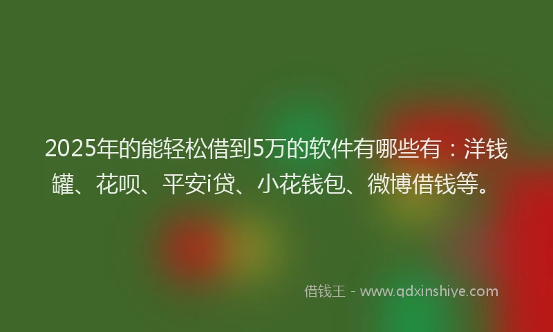 2025年的能轻松借到5万的软件有哪些有：洋钱罐、花呗、平安i贷、小花钱包、微博借钱等。