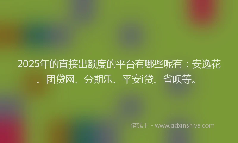 2025年的直接出额度的平台有哪些呢有：安逸花、团贷网、分期乐、平安i贷、省呗等。