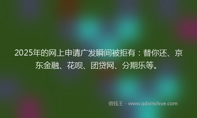 2025年的网上申请广发瞬间被拒有：替你还、京东金融、花呗、团贷网、分期乐等。