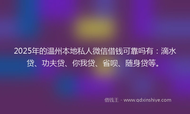 2025年的温州本地私人微信借钱可靠吗有：滴水贷、功夫贷、你我贷、省呗、随身贷等。