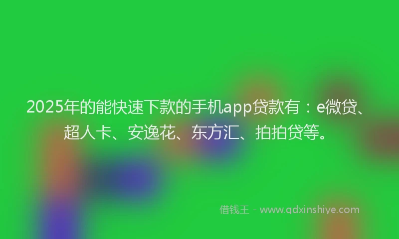 2025年的能快速下款的手机app贷款有：e微贷、超人卡、安逸花、东方汇、拍拍贷等。