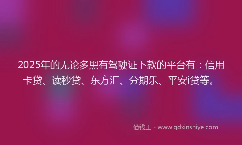 2025年的无论多黑有驾驶证下款的平台有：信用卡贷、读秒贷、东方汇、分期乐、平安i贷等。