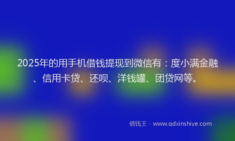 2025年的用手机借钱提现到微信有：度小满金融、信用卡贷、还呗、洋钱罐、团贷网等。