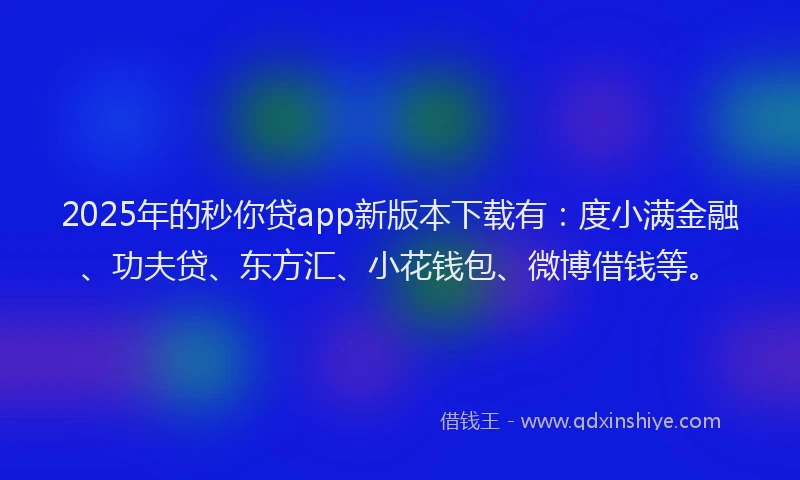 2025年的秒你贷app新版本下载有：度小满金融、功夫贷、东方汇、小花钱包、微博借钱等。