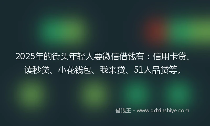 2025年的街头年轻人要微信借钱有：信用卡贷、读秒贷、小花钱包、我来贷、51人品贷等。