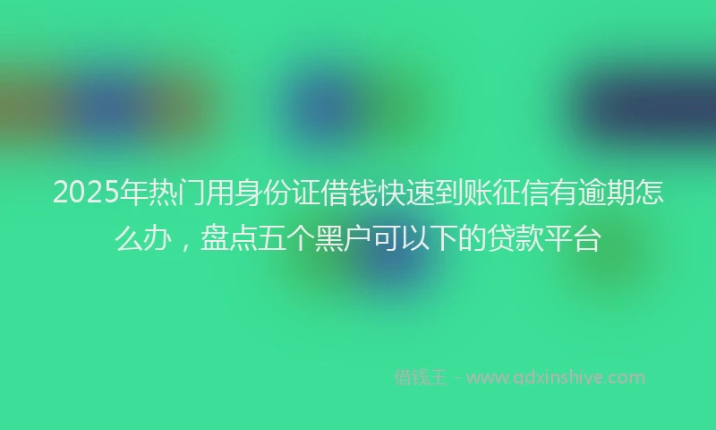 2025年热门用身份证借钱快速到账征信有逾期怎么办，盘点五个黑户可以下的贷款平台