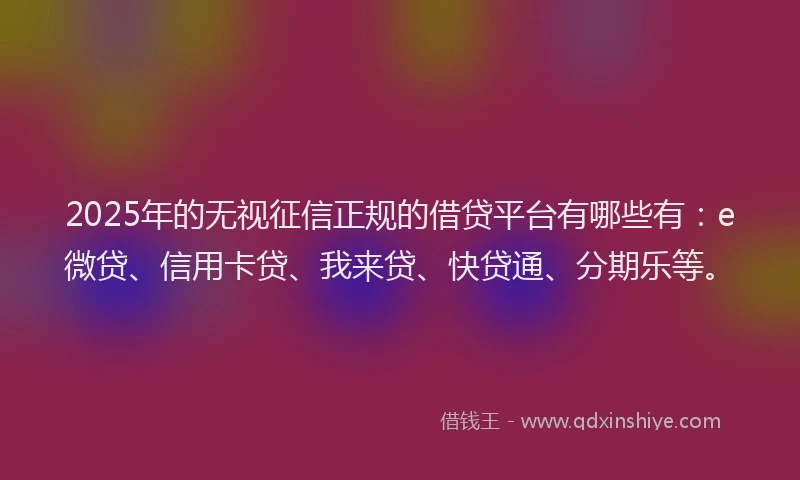 2025年的无视征信正规的借贷平台有哪些有：e微贷、信用卡贷、我来贷、快贷通、分期乐等。