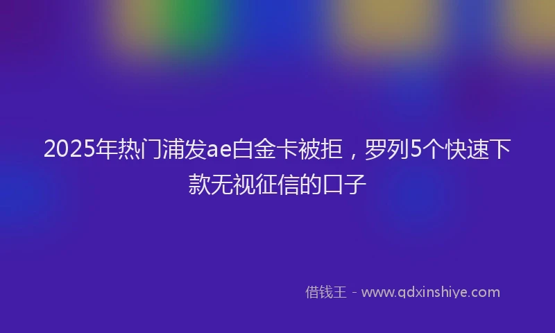 2025年热门浦发ae白金卡被拒，罗列5个快速下款无视征信的口子